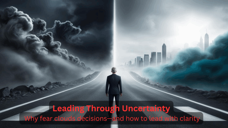 Leading Through Uncertainty: How Fear and Crisis Blind Decision-Makers—And What to Do About It